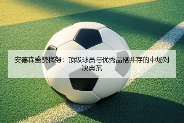 安德森盛赞梅努:顶级球员与优秀品格并存的中场对决典范